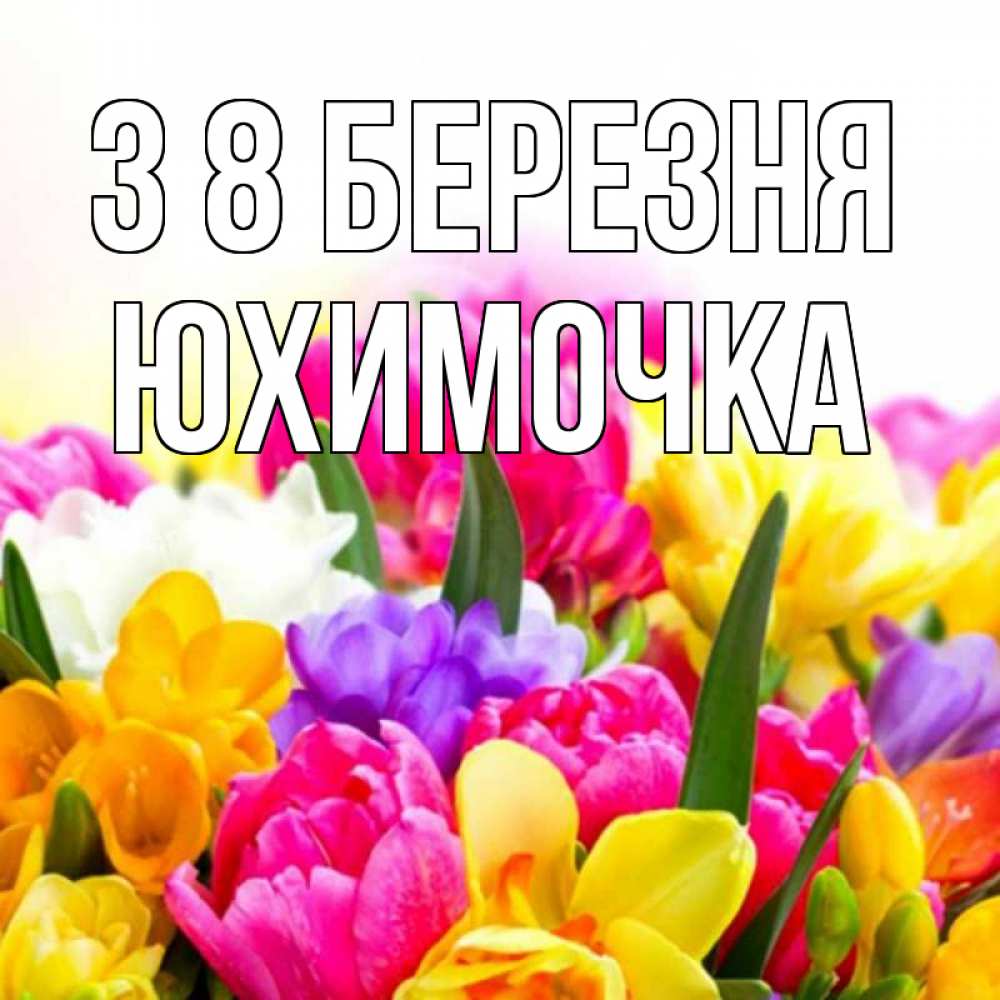 Открытка на каждый день з підписом, Юхимочка З 8 БЕРЕЗНЯ тюльпаны Прикольна листівка з побажанням онлайн скачати безкоштовно 