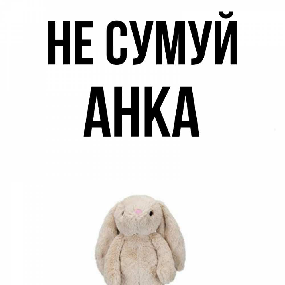 Открытка на каждый день з підписом, Анка Не сумуй детская игрушка зайчика Прикольна листівка з побажанням онлайн скачати безкоштовно 