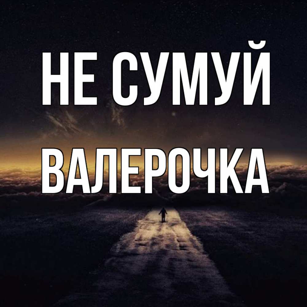 Открытка на каждый день з підписом, Валерочка Не сумуй дорога в никуда Прикольна листівка з побажанням онлайн скачати безкоштовно 