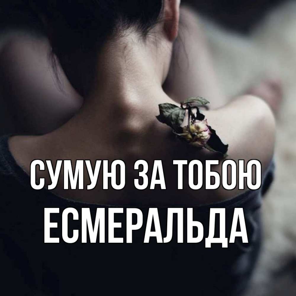 Открытка на каждый день з підписом, Есмеральда Сумую за тобою засох цветок Прикольна листівка з побажанням онлайн скачати безкоштовно 