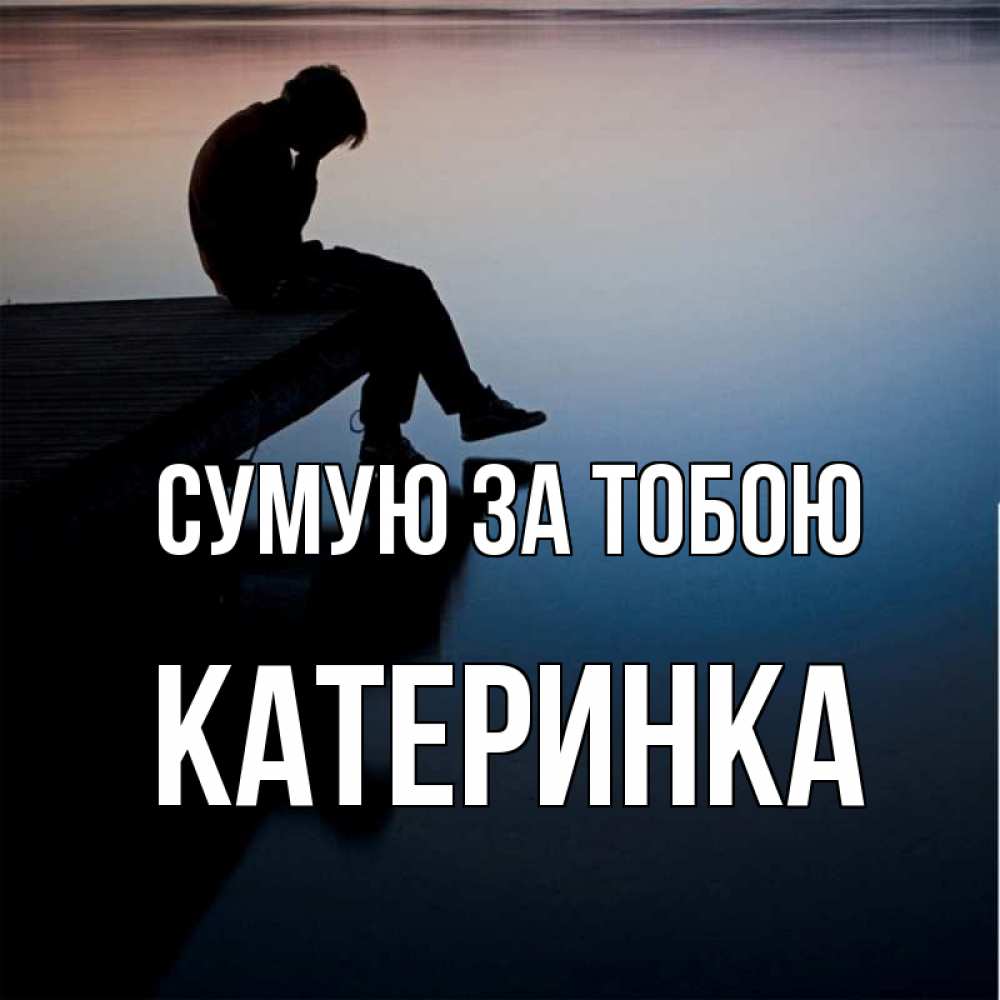 Открытка на каждый день з підписом, Катеринка Сумую за тобою печаль Прикольна листівка з побажанням онлайн скачати безкоштовно 