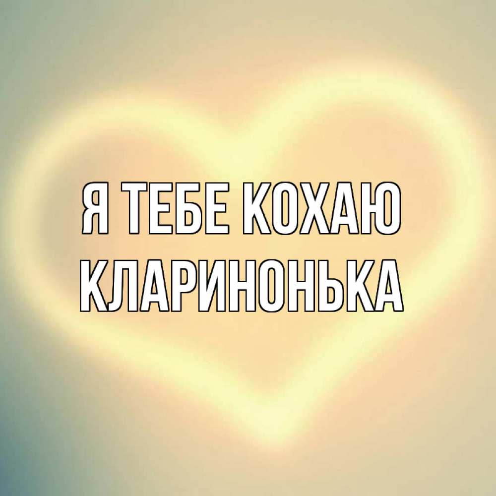 Открытка на каждый день з підписом, Кларинонька Я тебе кохаю сердце Прикольна листівка з побажанням онлайн скачати безкоштовно 