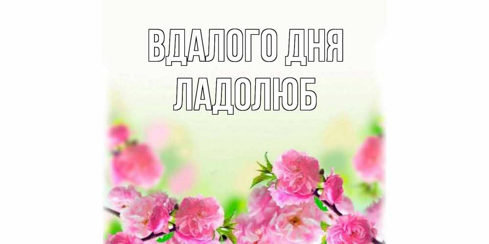 Открытка на каждый день з підписом, Ладолюб Вдалого дня цветы Прикольна листівка з побажанням онлайн скачати безкоштовно 