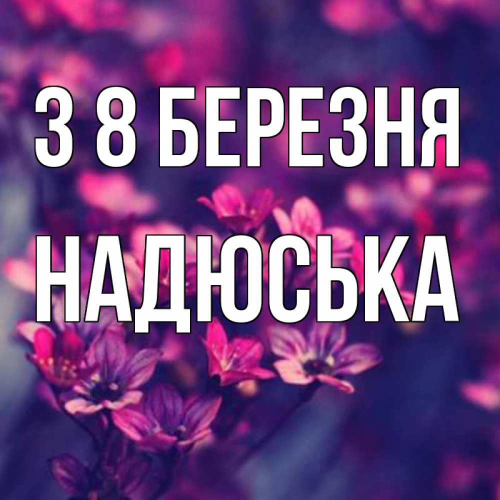 Открытка на каждый день з підписом, Надюська З 8 БЕРЕЗНЯ небольшие цветы 1 Прикольна листівка з побажанням онлайн скачати безкоштовно 