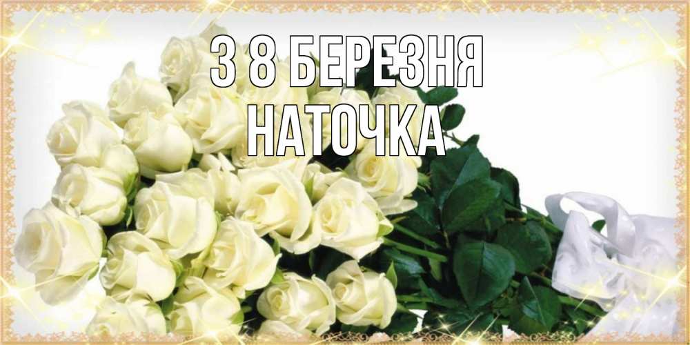 Открытка на каждый день з підписом, Наточка З 8 БЕРЕЗНЯ букет с розами желтокремового цвета для любимой на международный женский день Прикольна листівка з побажанням онлайн скачати безкоштовно 
