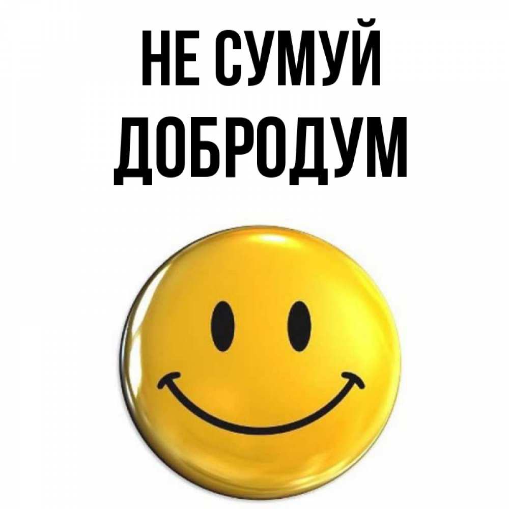 Открытка на каждый день з підписом, Добродум Не сумуй желаем всем позитива Прикольна листівка з побажанням онлайн скачати безкоштовно 