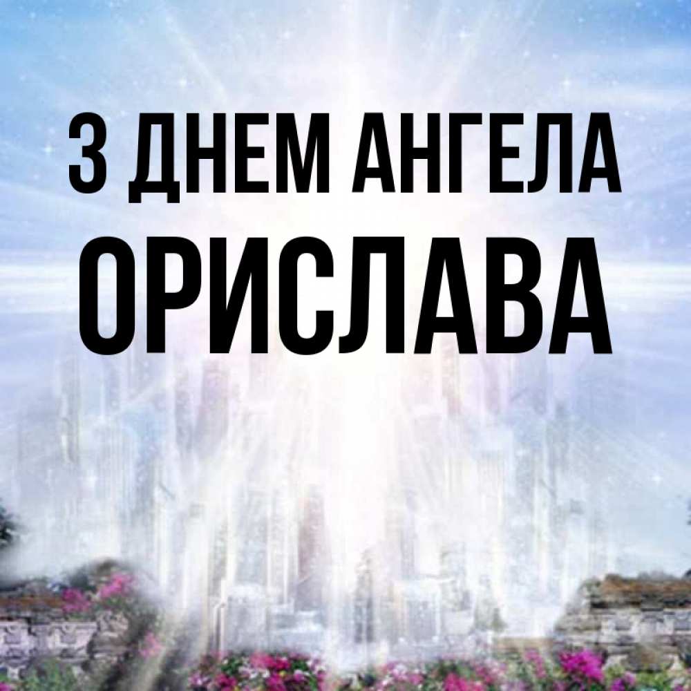 Открытка на каждый день з підписом, Орислава З Днем ангела небесный свет Прикольна листівка з побажанням онлайн скачати безкоштовно 