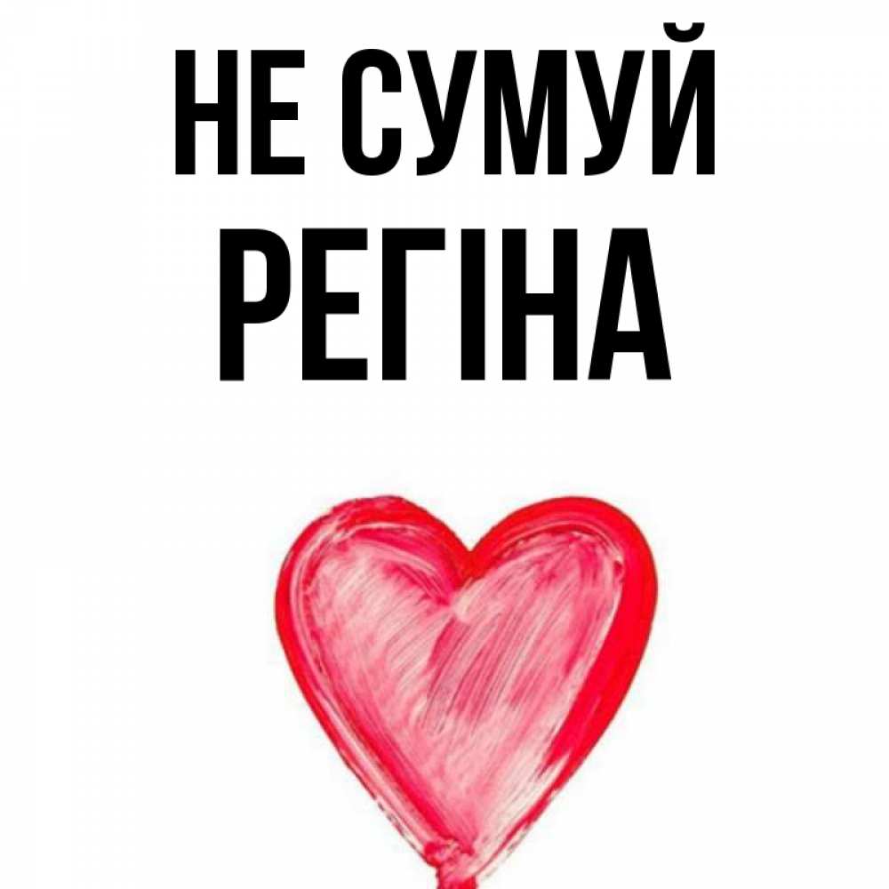Открытка на каждый день з підписом, Регіна Не сумуй сердечко Прикольна листівка з побажанням онлайн скачати безкоштовно 