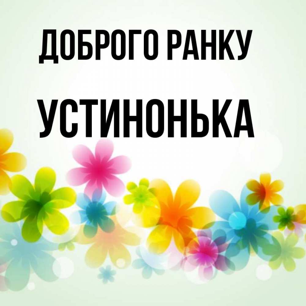 Открытка на каждый день з підписом, Устинонька Доброго ранку позитивные цветочки Прикольна листівка з побажанням онлайн скачати безкоштовно 