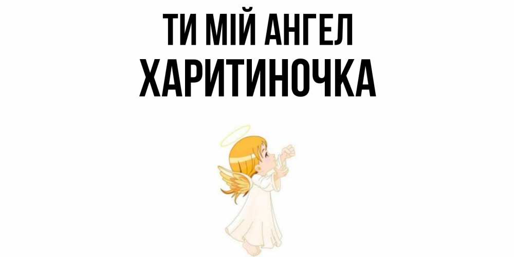 Открытка на каждый день з підписом, Харитиночка Ти мій ангел ангел, девочка Прикольна листівка з побажанням онлайн скачати безкоштовно 