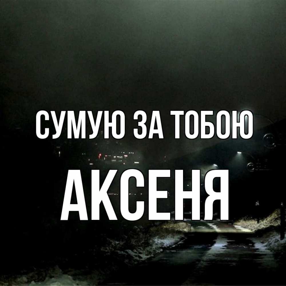 Открытка на каждый день з підписом, Аксеня Сумую за тобою окраина города Прикольна листівка з побажанням онлайн скачати безкоштовно 