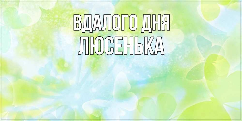 Открытка на каждый день з підписом, Люсенька Вдалого дня абстрактная картинка с пожеланием прекрасного летнего дня Прикольна листівка з побажанням онлайн скачати безкоштовно 
