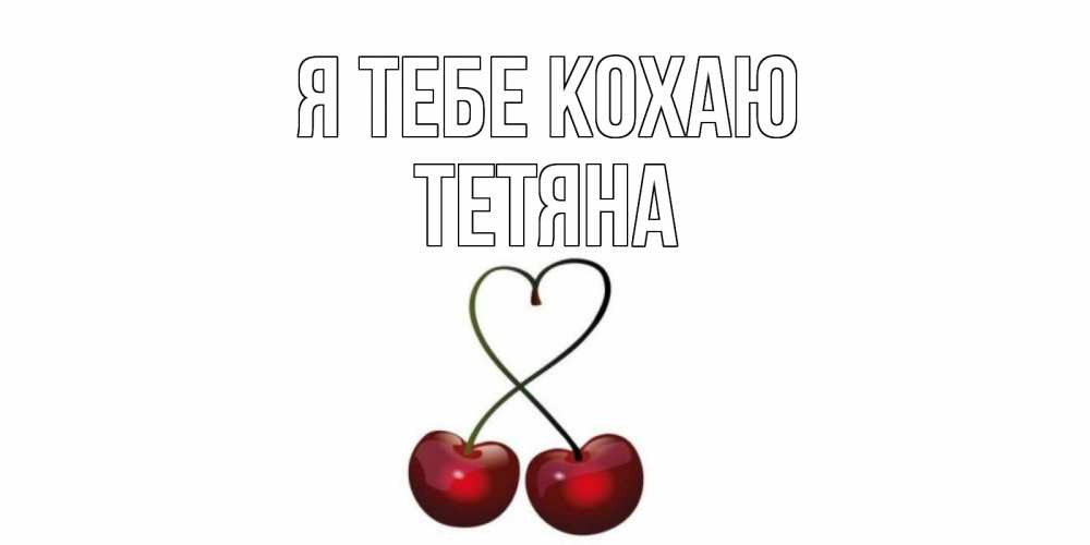 Открытка на каждый день з підписом, Тетяна Я тебе кохаю вишня Прикольна листівка з побажанням онлайн скачати безкоштовно 