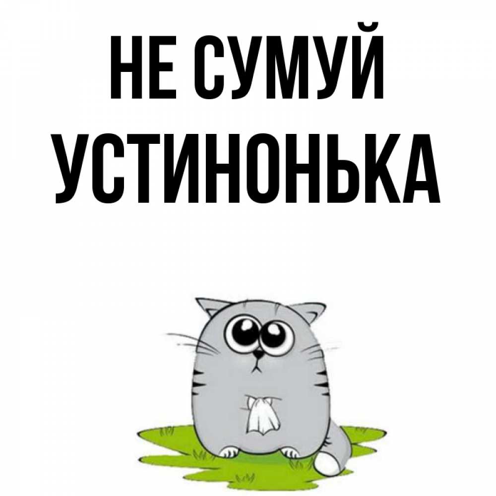 Открытка на каждый день з підписом, Устинонька Не сумуй грустный котяра Прикольна листівка з побажанням онлайн скачати безкоштовно 