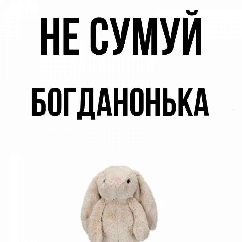 Открытка на каждый день з підписом, Богданонька Не сумуй детская игрушка зайчика Прикольна листівка з побажанням онлайн скачати безкоштовно 