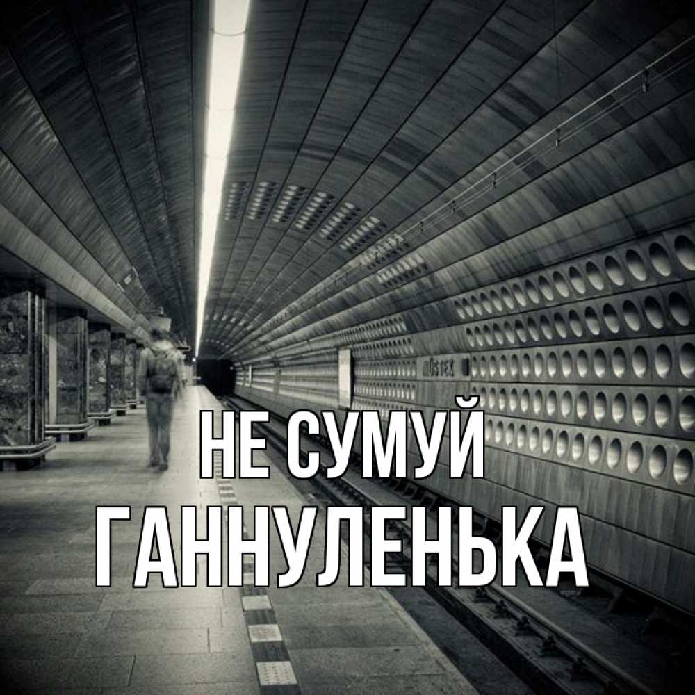 Открытка на каждый день з підписом, Ганнуленька Не сумуй пустая станция метро Прикольна листівка з побажанням онлайн скачати безкоштовно 