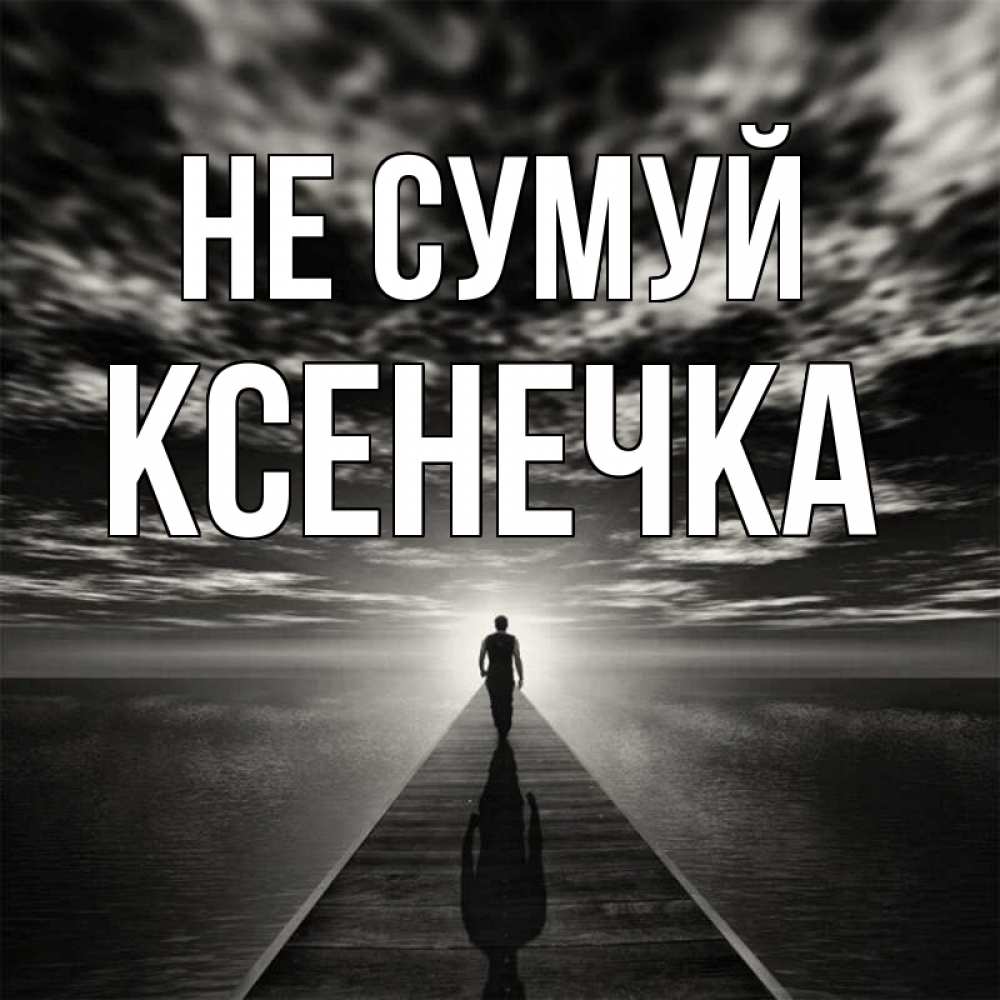 Открытка на каждый день з підписом, Ксенечка Не сумуй человек Прикольна листівка з побажанням онлайн скачати безкоштовно 