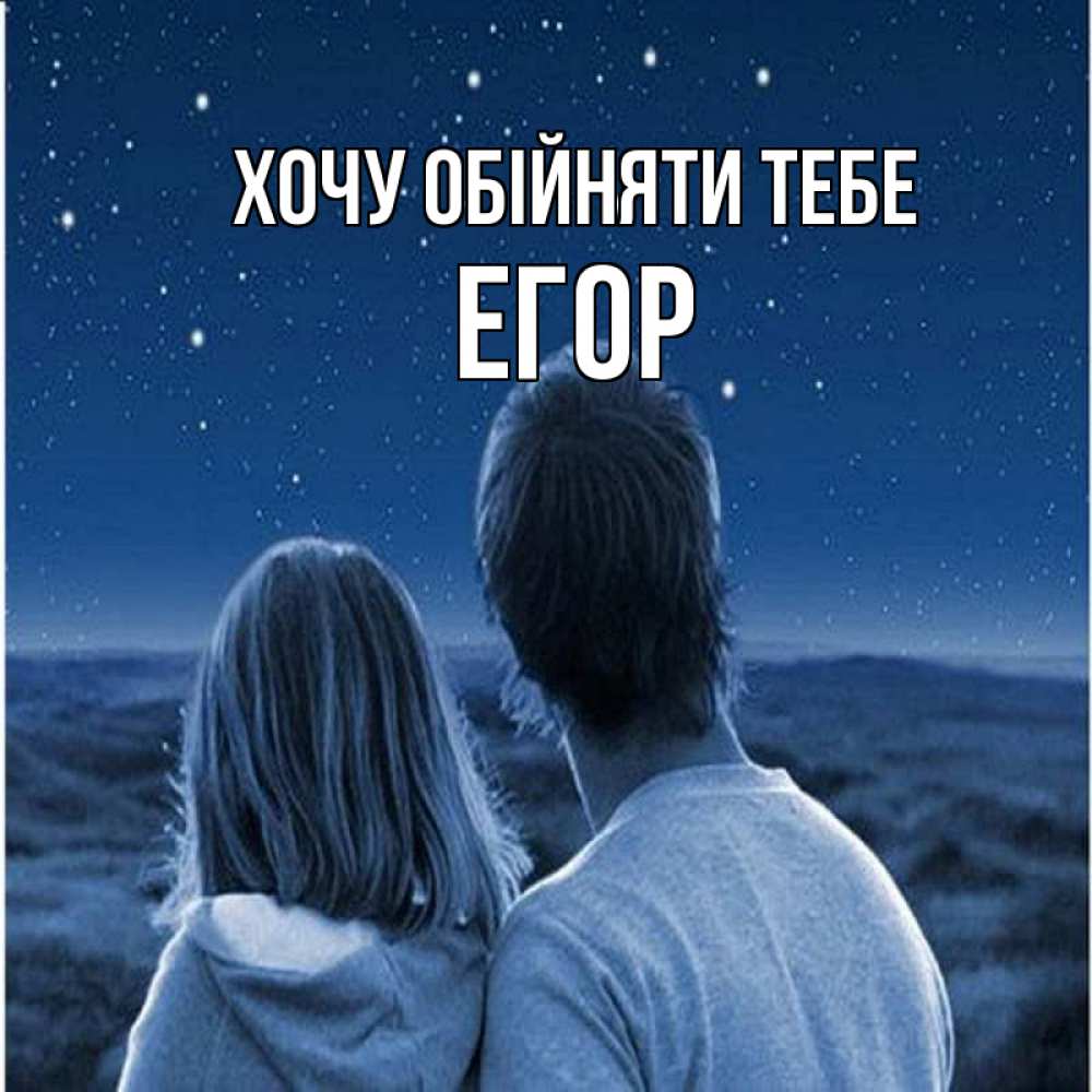 Открытка на каждый день з підписом, Егор Хочу обійняти тебе парень с девушкой смотрят на звезды Прикольна листівка з побажанням онлайн скачати безкоштовно 