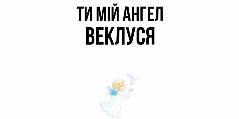 Открытка на каждый день з підписом, Веклуся Ти мій ангел ангел, голубь Прикольна листівка з побажанням онлайн скачати безкоштовно 