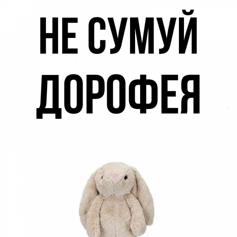 Открытка на каждый день з підписом, Дорофея Не сумуй детская игрушка зайчика Прикольна листівка з побажанням онлайн скачати безкоштовно 