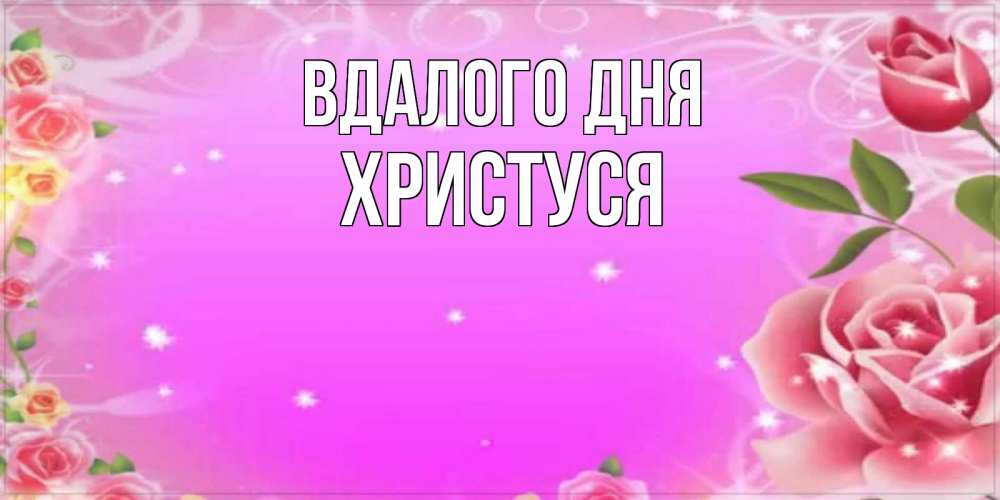 Открытка на каждый день з підписом, Христуся Вдалого дня открытка с розами Прикольна листівка з побажанням онлайн скачати безкоштовно 