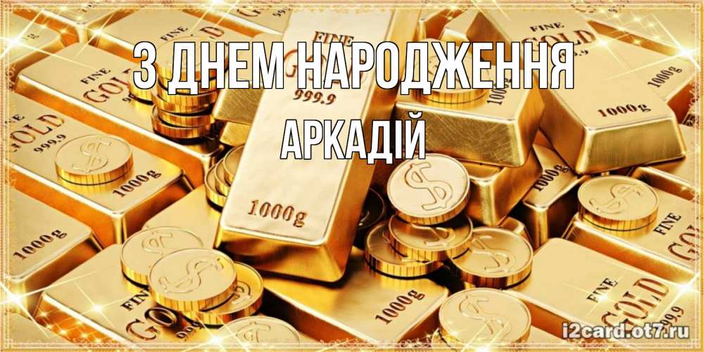 Открытка на каждый день з підписом, Аркадій З Днем народження золотые слитки и золотые монеты на открытке Прикольна листівка з побажанням онлайн скачати безкоштовно 