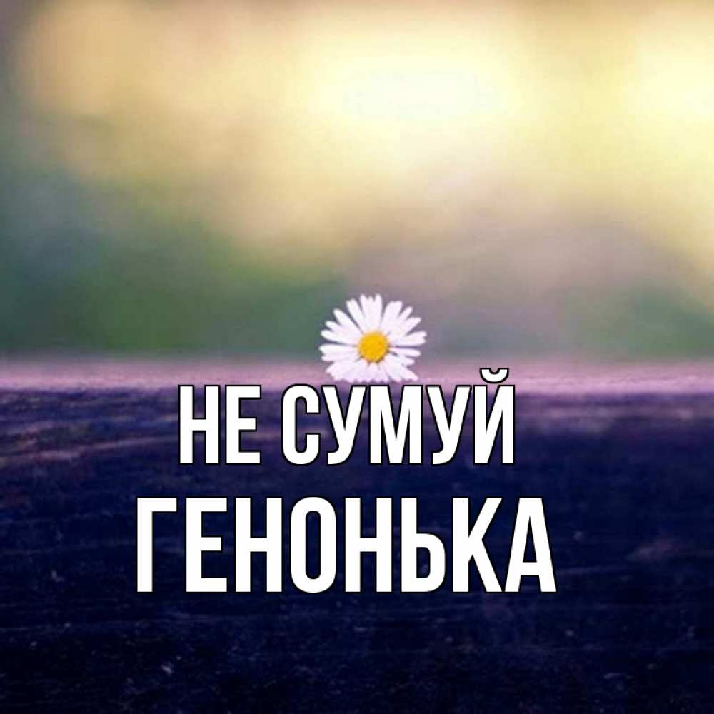 Открытка на каждый день з підписом, Генонька Не сумуй красота Прикольна листівка з побажанням онлайн скачати безкоштовно 