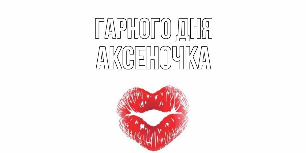 Открытка на каждый день з підписом, Аксеночка Гарного дня Поцелуй Прикольна листівка з побажанням онлайн скачати безкоштовно 
