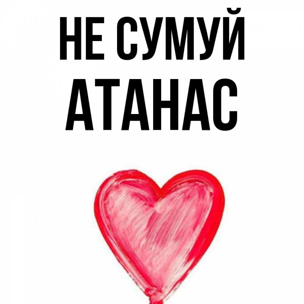 Открытка на каждый день з підписом, Атанас Не сумуй сердечко Прикольна листівка з побажанням онлайн скачати безкоштовно 