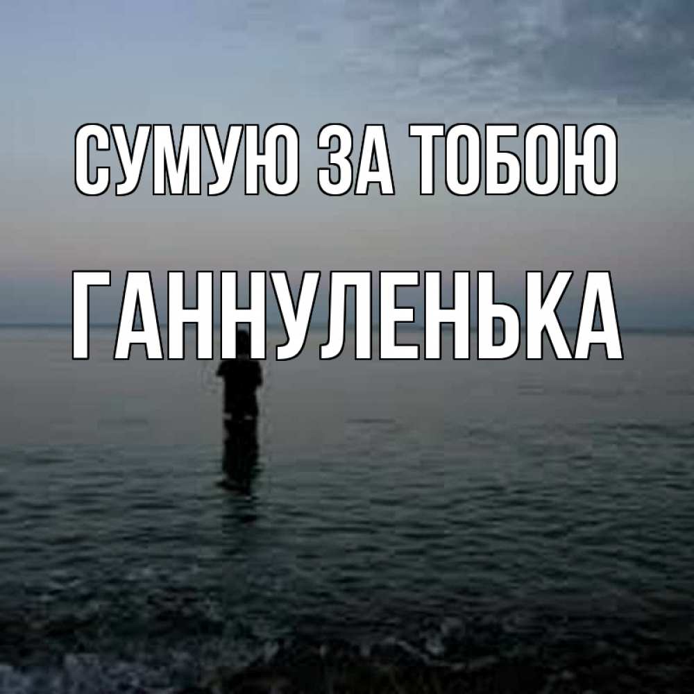 Открытка на каждый день з підписом, Ганнуленька Сумую за тобою скука Прикольна листівка з побажанням онлайн скачати безкоштовно 