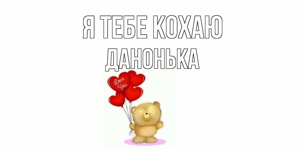 Открытка на каждый день з підписом, Данонька Я тебе кохаю плюшевый мишка, шарики Прикольна листівка з побажанням онлайн скачати безкоштовно 