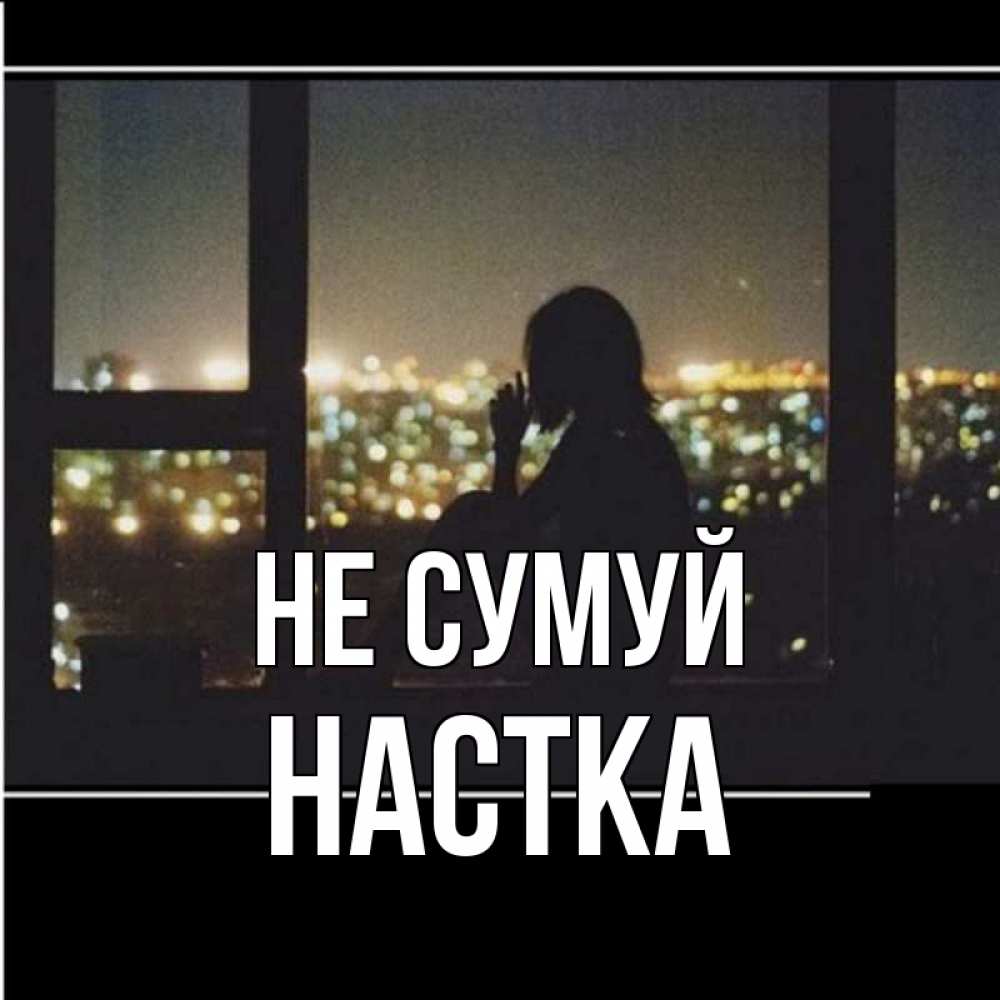 Открытка на каждый день з підписом, Настка Не сумуй смотрит на ночной город Прикольна листівка з побажанням онлайн скачати безкоштовно 