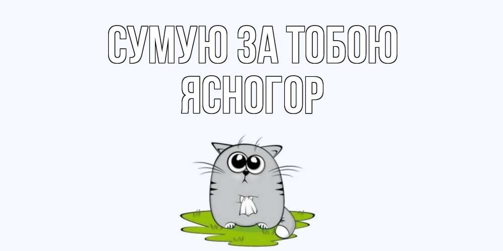 Открытка на каждый день з підписом, Ясногор Сумую за тобою открытки с котиками я по тебе скучаю с именем Прикольна листівка з побажанням онлайн скачати безкоштовно 