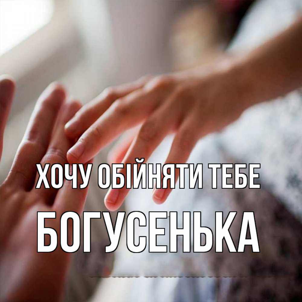 Открытка на каждый день з підписом, Богусенька Хочу обійняти тебе прикосновение Прикольна листівка з побажанням онлайн скачати безкоштовно 