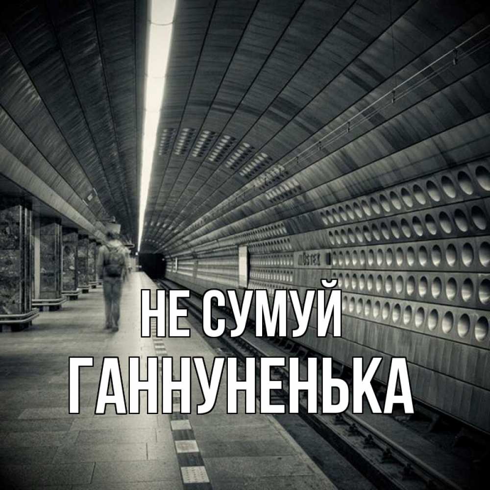Открытка на каждый день з підписом, Ганнуненька Не сумуй пустая станция метро Прикольна листівка з побажанням онлайн скачати безкоштовно 