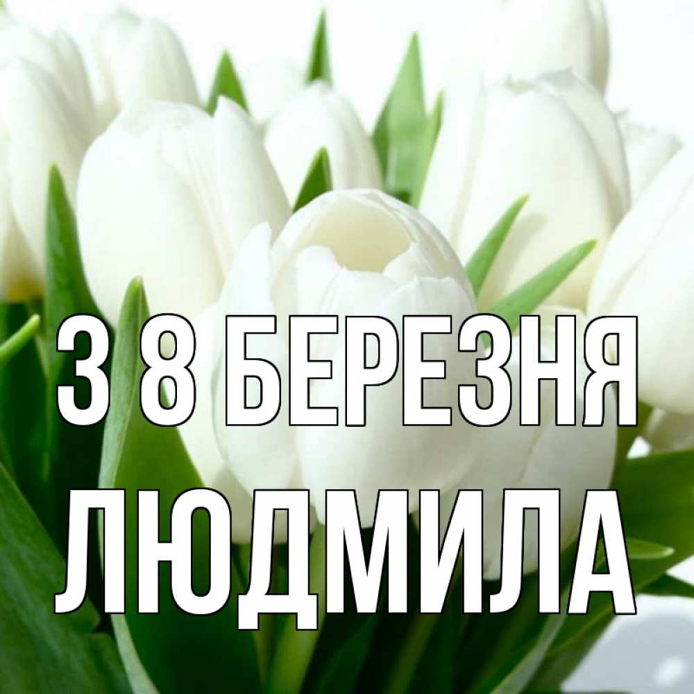 Открытка на каждый день з підписом, Людмила З 8 БЕРЕЗНЯ цветы Прикольна листівка з побажанням онлайн скачати безкоштовно 