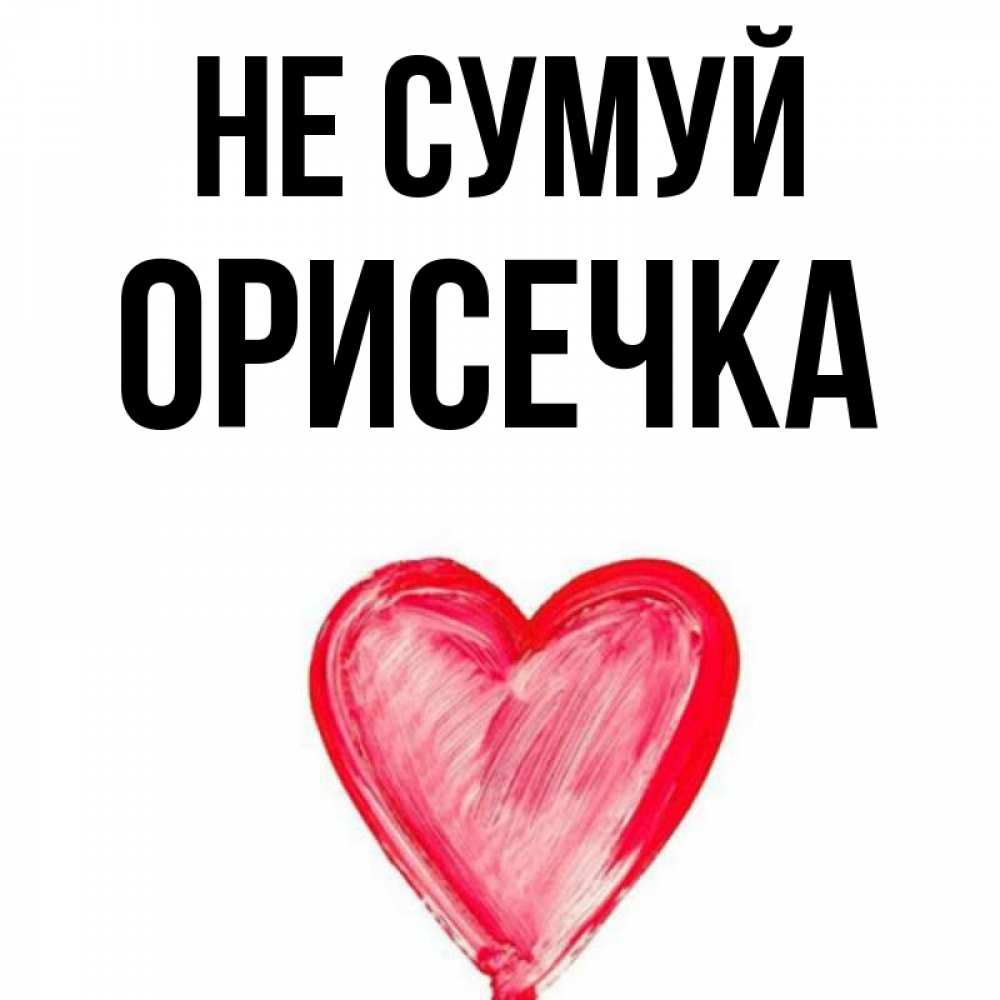 Открытка на каждый день з підписом, Орисечка Не сумуй сердечко Прикольна листівка з побажанням онлайн скачати безкоштовно 