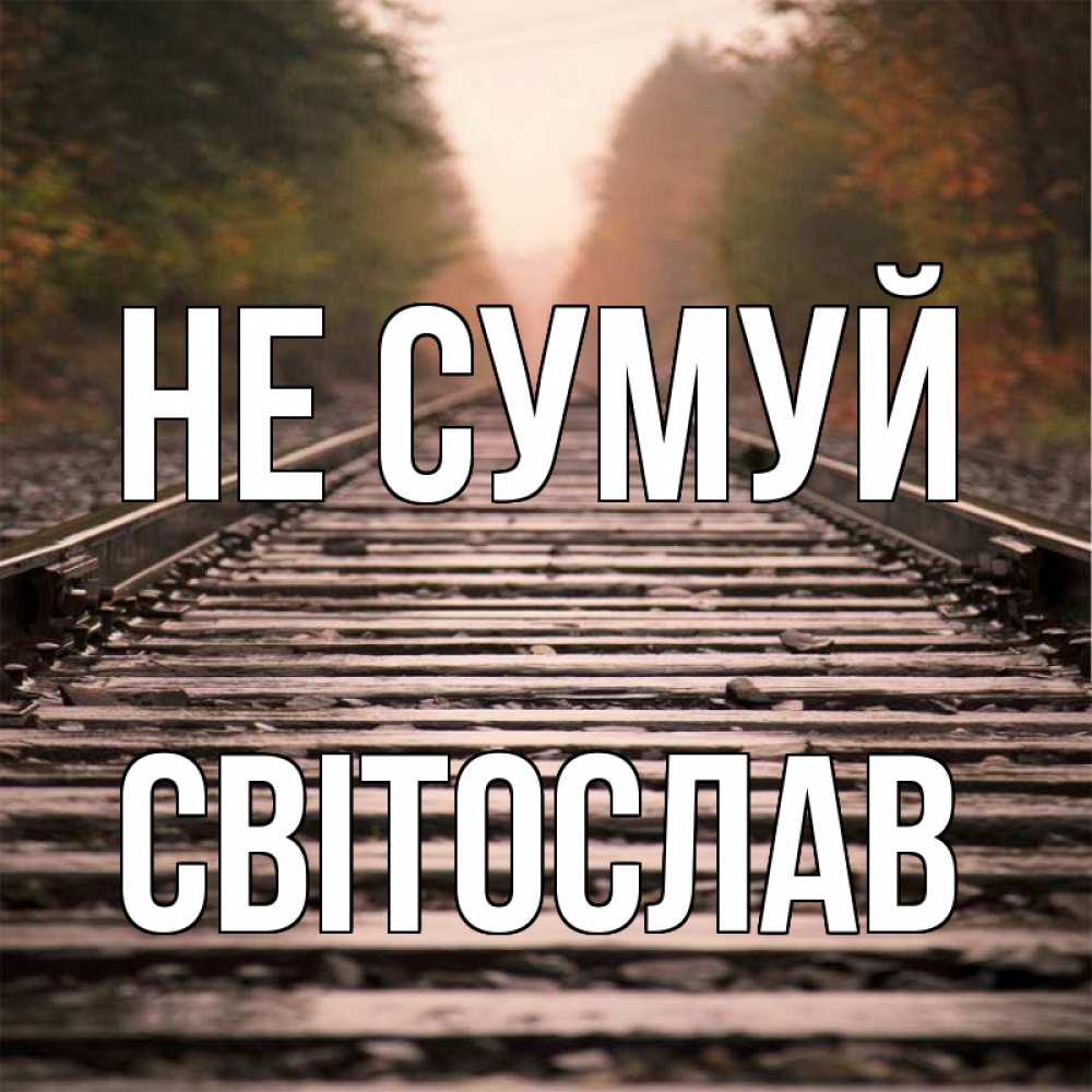 Открытка на каждый день з підписом, Світослав Не сумуй лес и железная дорога Прикольна листівка з побажанням онлайн скачати безкоштовно 