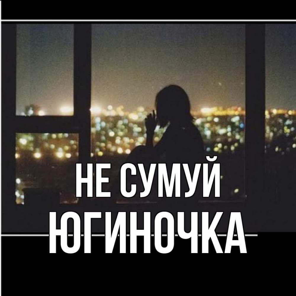 Открытка на каждый день з підписом, Югиночка Не сумуй смотрит на ночной город Прикольна листівка з побажанням онлайн скачати безкоштовно 