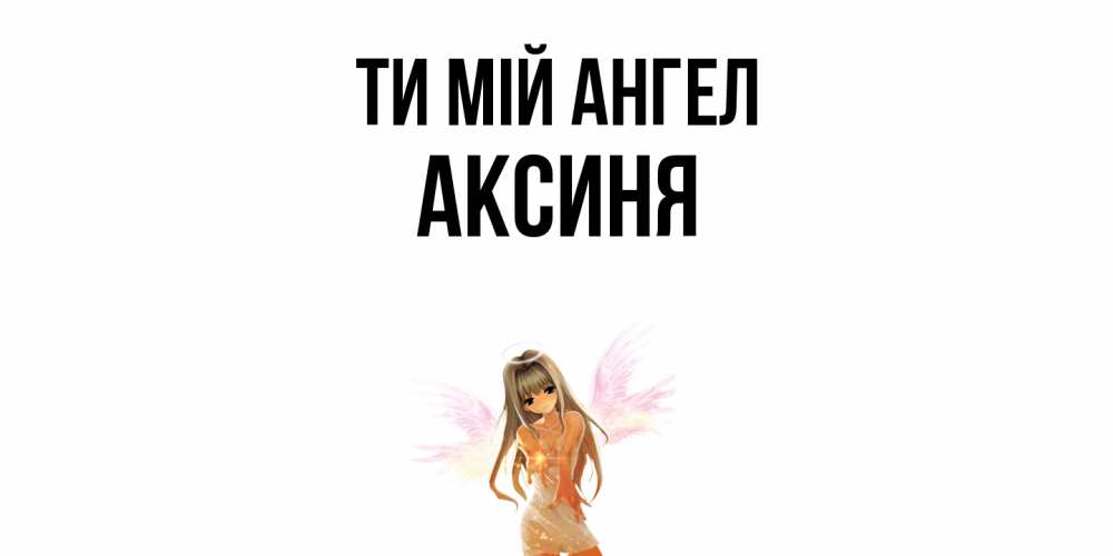 Открытка на каждый день з підписом, Аксиня Ти мій ангел ангел, аниме Прикольна листівка з побажанням онлайн скачати безкоштовно 