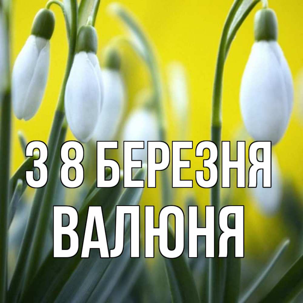 Открытка на каждый день з підписом, Валюня З 8 БЕРЕЗНЯ весенние цветы Прикольна листівка з побажанням онлайн скачати безкоштовно 