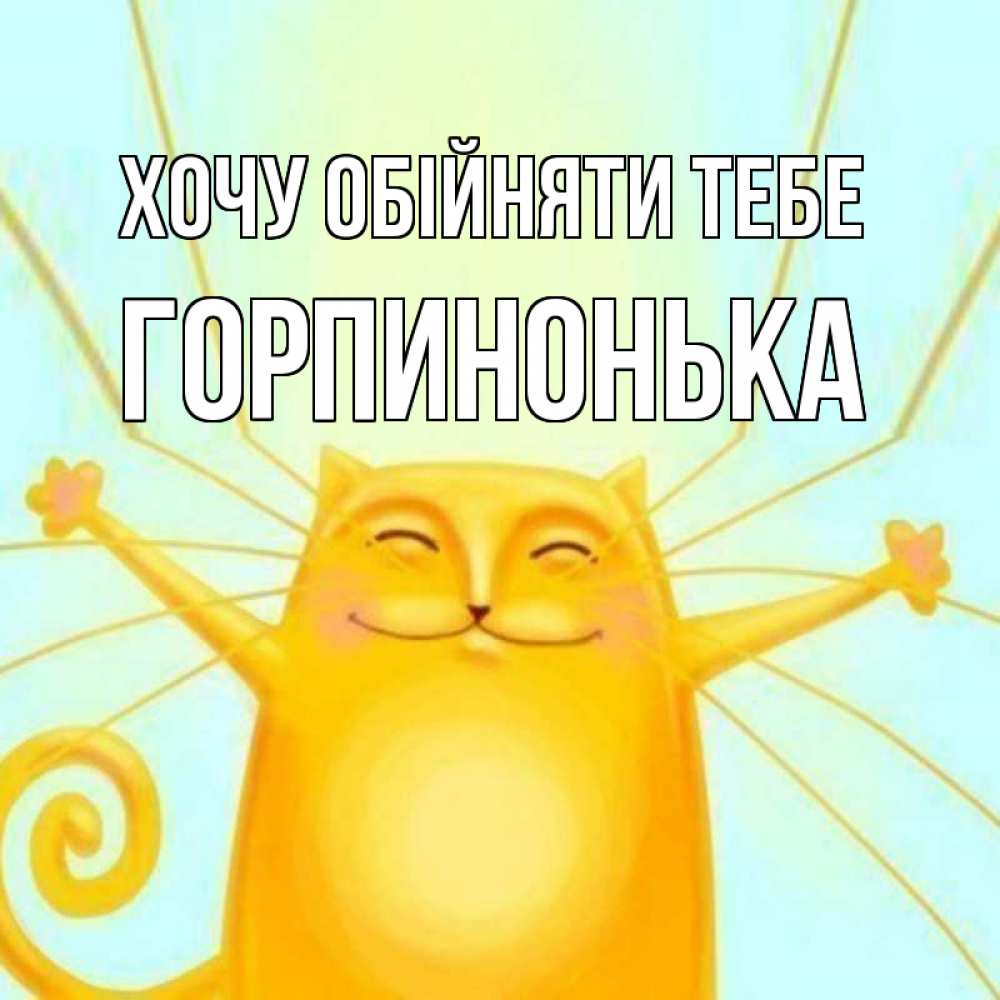 Открытка на каждый день з підписом, Горпинонька Хочу обійняти тебе солнечный обнимашечный кот Прикольна листівка з побажанням онлайн скачати безкоштовно 