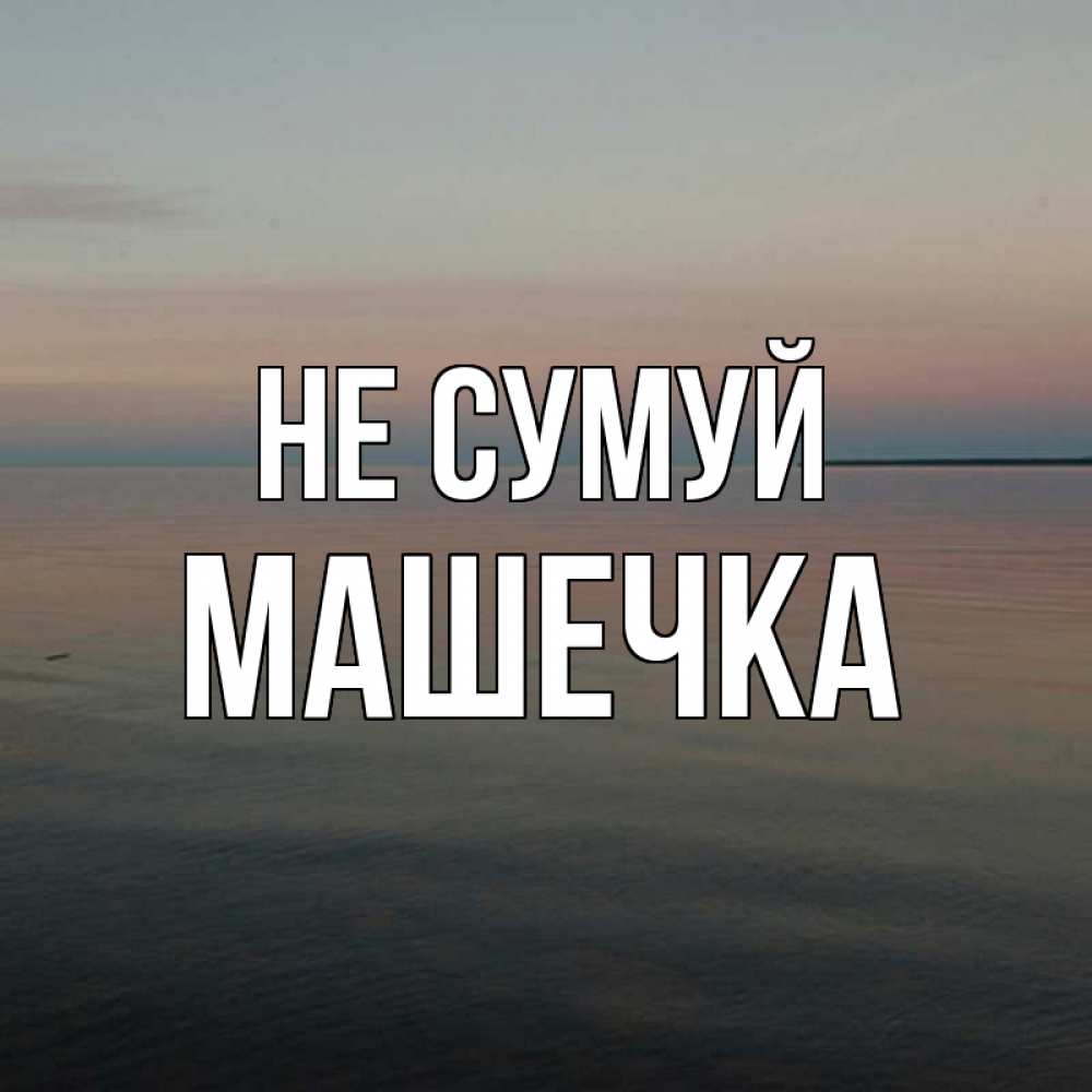 Открытка на каждый день з підписом, Машечка Не сумуй водная гладь Прикольна листівка з побажанням онлайн скачати безкоштовно 