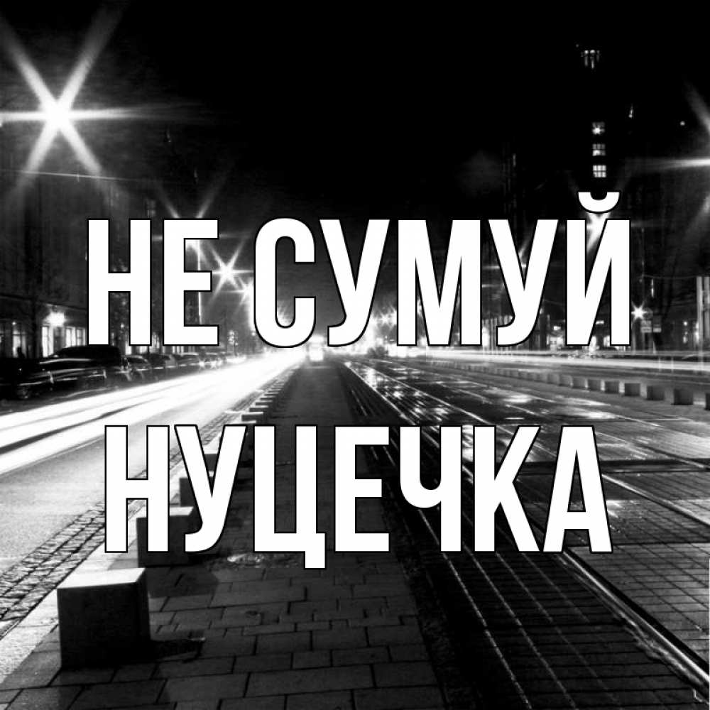 Открытка на каждый день з підписом, Нуцечка Не сумуй ночной проспект Прикольна листівка з побажанням онлайн скачати безкоштовно 