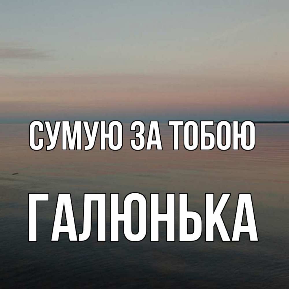 Открытка на каждый день з підписом, Галюнька Сумую за тобою пусто Прикольна листівка з побажанням онлайн скачати безкоштовно 