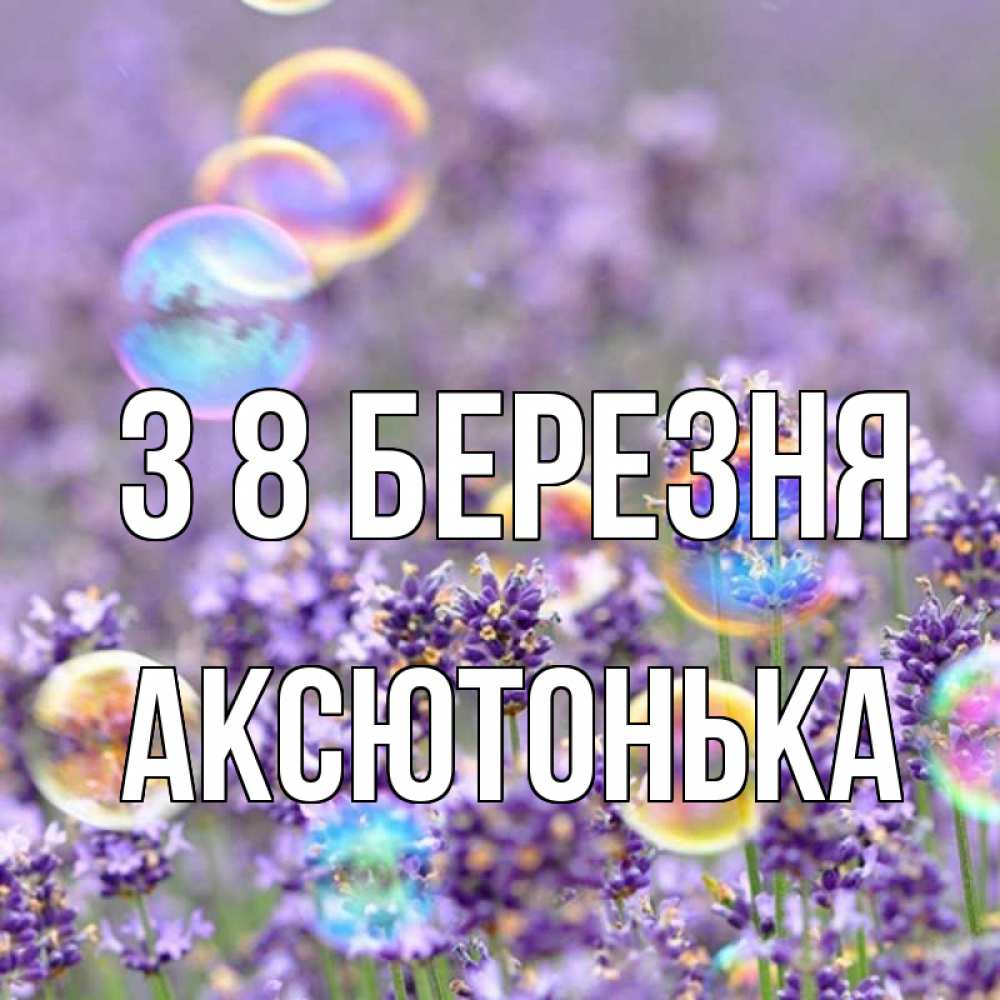 Открытка на каждый день з підписом, Аксютонька З 8 БЕРЕЗНЯ цветы Прикольна листівка з побажанням онлайн скачати безкоштовно 
