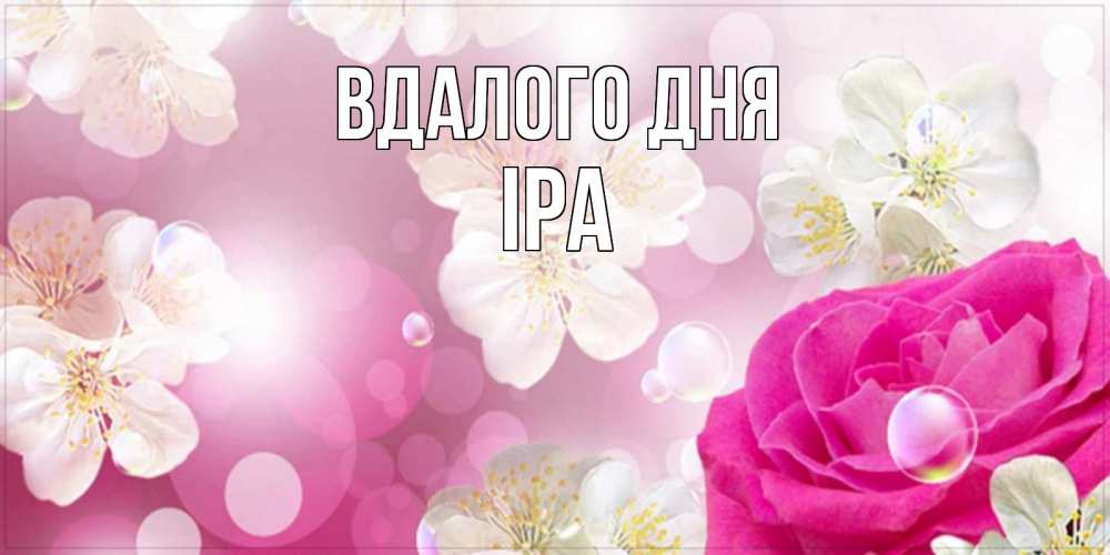 Открытка на каждый день з підписом, Іра Вдалого дня красивые цветы Прикольна листівка з побажанням онлайн скачати безкоштовно 