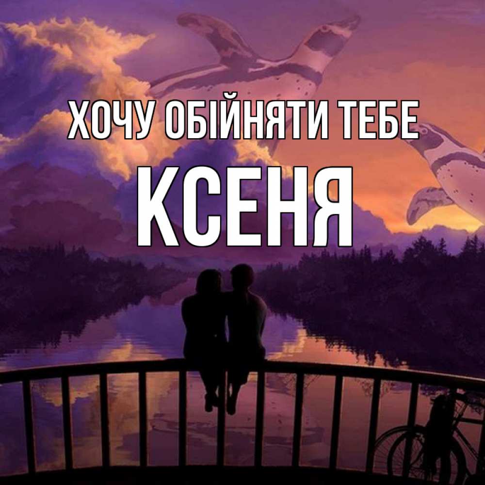 Открытка на каждый день з підписом, Ксеня Хочу обійняти тебе парочка сидит на мосте или на набережной Прикольна листівка з побажанням онлайн скачати безкоштовно 