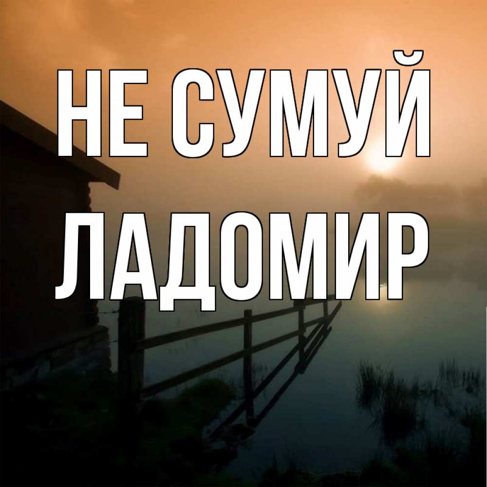 Открытка на каждый день з підписом, Ладомир Не сумуй дом у озера Прикольна листівка з побажанням онлайн скачати безкоштовно 