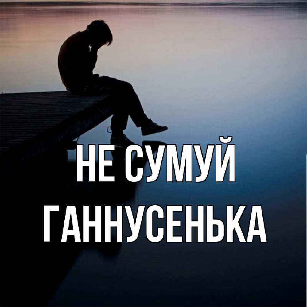 Открытка на каждый день з підписом, Ганнусенька Не сумуй печаль Прикольна листівка з побажанням онлайн скачати безкоштовно 